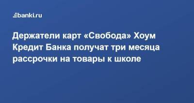Держатели карт «Свобода» Хоум Кредит Банка получат три месяца рассрочки на товары к школе - smartmoney.one