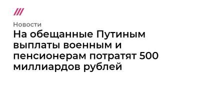 На обещанные Путиным выплаты военным и пенсионерам потратят 500 миллиардов рублей - tvrain.ru - Россия