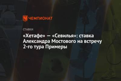 Александр Мостовой - «Хетафе» — «Севилья»: ставка Александра Мостового на встречу 2-го тура Примеры - championat.com - Россия - Испания