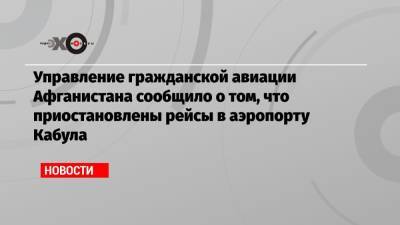 Джо Байден - Управление гражданской авиации Афганистана сообщило о том, что приостановлены рейсы в аэропорту Кабула - echo.msk.ru - Россия - США - Афганистан - Кабул