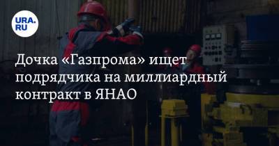Дочка «Газпрома» ищет подрядчика на миллиардный контракт в ЯНАО - ura.news - Ноябрьск - окр. Янао