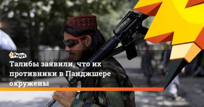 Забихулла Муджахид - Амрулла Салех - Талибы заявили, что их противники в Панджшере окружены - ridus.ru - Россия - Афганистан