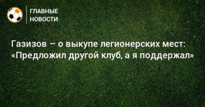 Шамиль Газизов - Газизов – о выкупе легионерских мест: «Предложил другой клуб, а я поддержал» - bombardir.ru - Уфа
