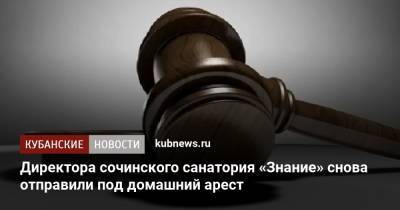 Директора сочинского санатория «Знание» снова отправили под домашний арест - kubnews.ru - Сочи - Краснодарский край - Краснодар