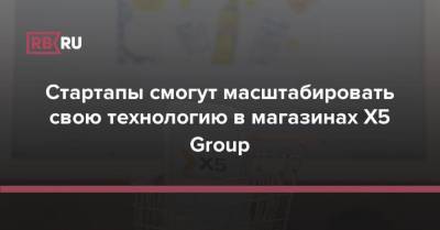 Стартапы смогут масштабировать свою технологию в магазинах X5 Group - rb.ru - Россия
