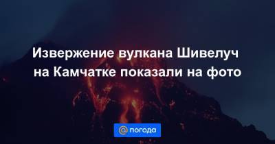 Екатерина Гура - Извержение вулкана Шивелуч на Камчатке показали на фото - news.mail.ru - шт.Аляска