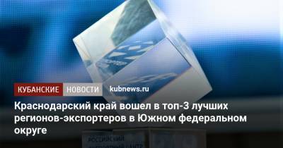 Вениамин Кондратьев - Краснодарский край вошел в топ-3 лучших регионов-экспортеров в Южном федеральном округе - kubnews.ru - Краснодарский край - округ Южный