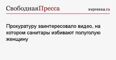 Прокуратуру заинтересовало видео, на котором санитары избивают полуголую женщину - svpressa.ru - респ. Дагестан - Ярославская обл. - Владивосток - Ярославль