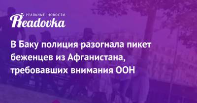 В Баку полиция разогнала пикет беженцев из Афганистана, требовавших внимания ООН - readovka.ru - Россия - Афганистан - Азербайджан