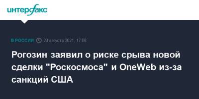 Дмитрий Рогозин - Рогозин заявил о риске срыва новой сделки "Роскосмоса" и OneWeb из-за санкций США - interfax.ru - Москва - США