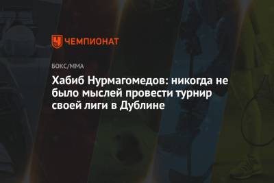 Хабиб Нурмагомедов - Хабиб Нурмагомедов: никогда не было мыслей провести турнир своей лиги в Дублине - championat.com - Москва - респ. Дагестан - Тбилиси - Альметьевск - Черногория - Дублин