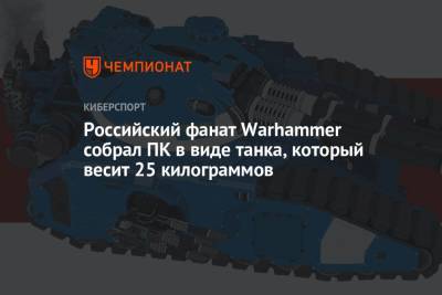 Российский фанат Warhammer собрал ПК в виде танка, который весит 25 килограммов - championat.com