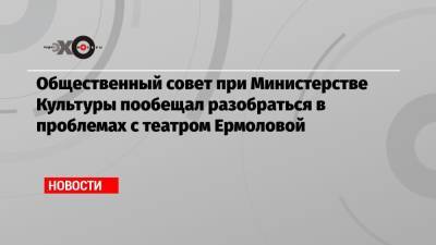 Общественный совет при Министерстве Культуры пообещал разобраться в проблемах с театром Ермоловой - echo.msk.ru - Россия