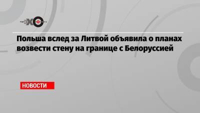 Польша вслед за Литвой объявила о планах возвести стену на границе с Белоруссией - echo.msk.ru - Сирия - Белоруссия - Ирак - Польша - Литва - Афганистан - Варшава