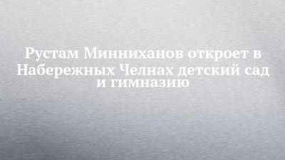 Рустам Минниханов - Рустам Минниханов откроет в Набережных Челнах детский сад и гимназию - chelny-izvest.ru - респ. Татарстан - Набережные Челны