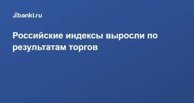 Российские индексы выросли по результатам торгов - smartmoney.one