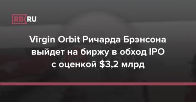 Ричард Брэнсон - Virgin Orbit Ричарда Брэнсона выйдет на биржу в обход IPO с оценкой $3,2 млрд - rb.ru