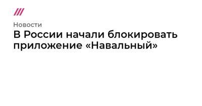 В России начали блокировать приложение «Навальный» - tvrain.ru - Россия