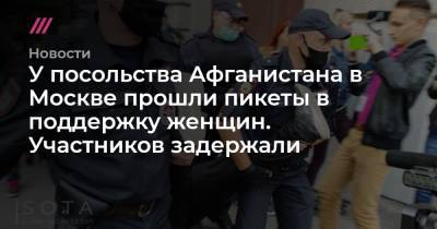 У посольства Афганистана в Москве прошли пикеты в поддержку женщин. Участников задержали - tvrain.ru - Москва - Санкт-Петербург - Афганистан