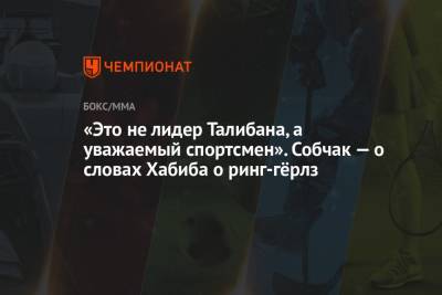 Хабиб Нурмагомедов - Ксения Собчак - «Это не лидер Талибана, а уважаемый спортсмен». Собчак — о словах Хабиба о ринг-гёрлз - championat.com - Россия