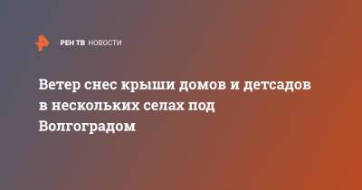 Ветер снес крыши домов и детсадов в нескольких селах под Волгоградом - ren.tv - Волгоград - Волгоградская обл.