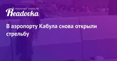 В аэропорту Кабула снова открыли стрельбу - readovka.news - США - Германия - Афганистан - Кабул