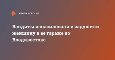 Бандиты изнасиловали и задушили женщину в ее гараже во Владивостоке - ren.tv - Владивосток