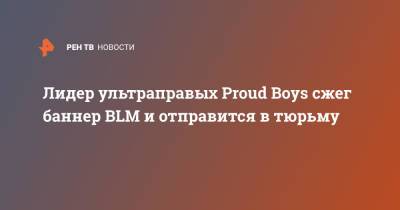 Дональд Трамп - Лидер ультраправых Proud Boys сжег баннер BLM и отправится в тюрьму - ren.tv - Вашингтон