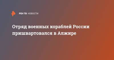 Владимир Путин - Отряд военных кораблей России пришвартовался в Алжире - ren.tv - Россия - Сирия - Алжир - Алжирская Народная Демократическая Республика