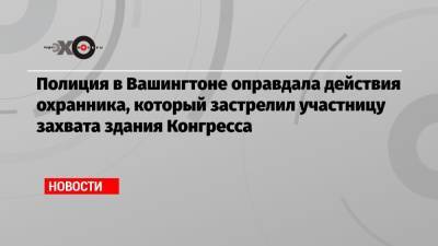 Дональд Трамп - Полиция в Вашингтоне оправдала действия охранника, который застрелил участницу захвата здания Конгресса - echo.msk.ru - США - Вашингтон