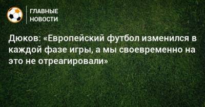 Александр Дюков - Дюков: «Европейский футбол изменился в каждой фазе игры, а мы своевременно на это не отреагировали» - bombardir.ru - Россия