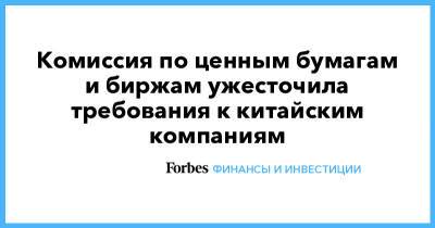 Комиссия по ценным бумагам и биржам ужесточила требования к китайским компаниям - forbes.ru - Китай