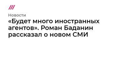 Роман Баданин - «Будет много иностранных агентов». Роман Баданин рассказал о новом СМИ - tvrain.ru - Россия - New York