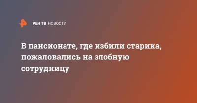 В пансионате, где избили старика, пожаловались на злобную сотрудницу - ren.tv - Московская обл. - Московская область