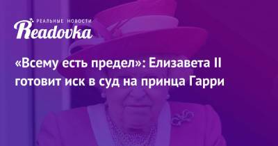 Елизавета II - принц Гарри - принц Филипп - «Всему есть предел»: Елизавета II готовит иск в суд на принца Гарри - readovka.news - Англия