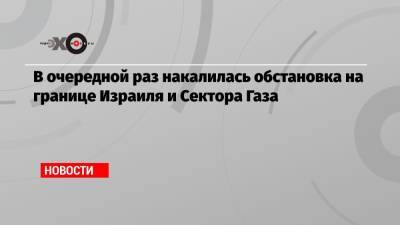 В очередной раз накалилась обстановка на границе Израиля и Сектора Газа - echo.msk.ru - Израиль - Катар