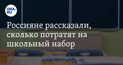 Россияне рассказали, сколько потратят на школьный набор - ura.news