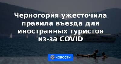 Черногория ужесточила правила въезда для иностранных туристов из-за COVID - news.mail.ru - Хорватия - Сербия - Македония - Черногория - Косово - Албания - Босния и Герцеговина