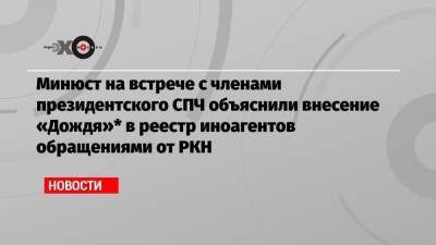 Лев Пономарев - Ева Меркачева - Минюст на встрече с членами президентского СПЧ объяснили внесение «Дождя»* в реестр иноагентов обращениями от РКН - echo.msk.ru - Москва