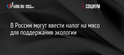 Дмитрий Песков - В России могут ввести налог на мясо для поддержания экологии - ivbg.ru - Россия - Украина - Великий Новгород