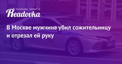 В Москве мужчина убил сожительницу и отрезал ей руку - readovka.news - Москва - Россия