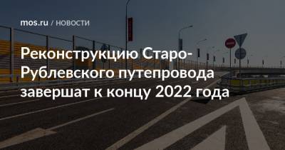 Андрей Бочкарев - Реконструкцию Старо-Рублевского путепровода завершат к концу 2022 года - mos.ru - Москва - территория Курское Направление - Реконструкция