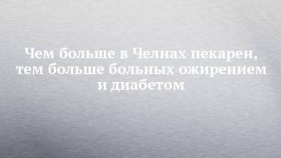 Чем больше в Челнах пекарен, тем больше больных ожирением и диабетом - chelny-izvest.ru - Россия