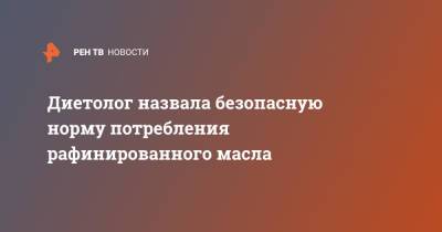 Наталья Круглова - Диетолог назвала безопасную норму потребления рафинированного масла - ren.tv - Россия