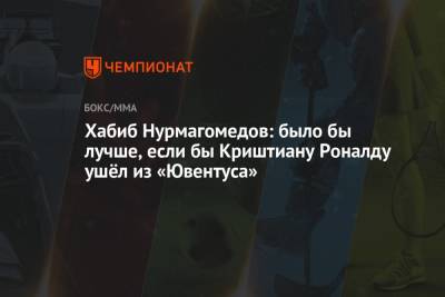Криштиану Роналду - Хабиб Нурмагомедов - Хабиб Нурмагомедов: было бы лучше, если бы Криштиану Роналду ушёл из «Ювентуса» - championat.com - Англия - Афганистан