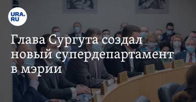 Глава Сургута создал новый супердепартамент в мэрии - ura.news - Сургут