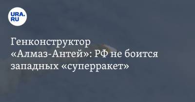 Генконструктор «Алмаз-Антей»: РФ не боится западных «суперракет» - ura.news - Россия