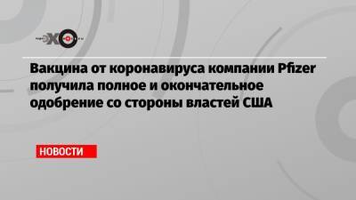 Вакцина от коронавируса компании Pfizer получила полное и окончательное одобрение со стороны властей США - echo.msk.ru - США