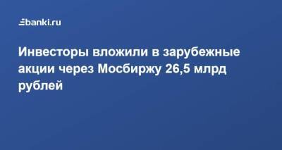 Борис Блохин - Инвесторы вложили в зарубежные акции через Мосбиржу 26,5 млрд рублей - smartmoney.one - Москва