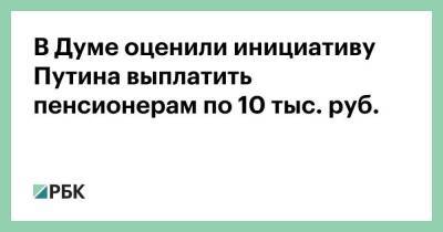 Владимир Путин - Андрей Исаев - В Думе оценили инициативу Путина выплатить пенсионерам по 10 тыс. руб. - smartmoney.one - Россия